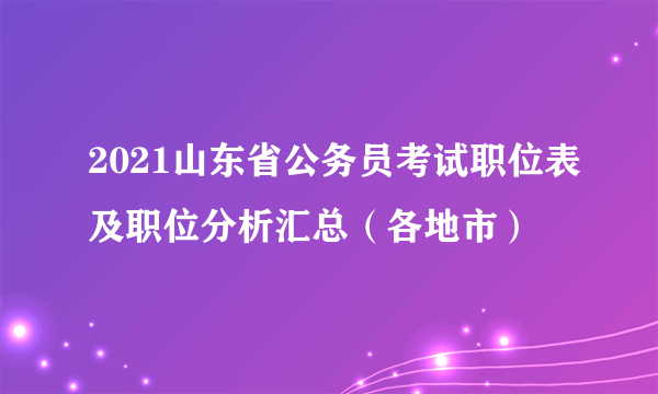 2021山东省公务员考试职位表及职位分析汇总（各地市）