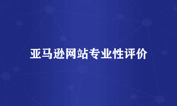亚马逊网站专业性评价
