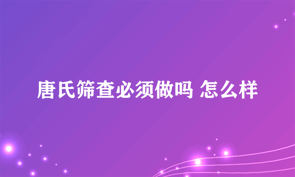 唐氏筛查必须做吗 怎么样