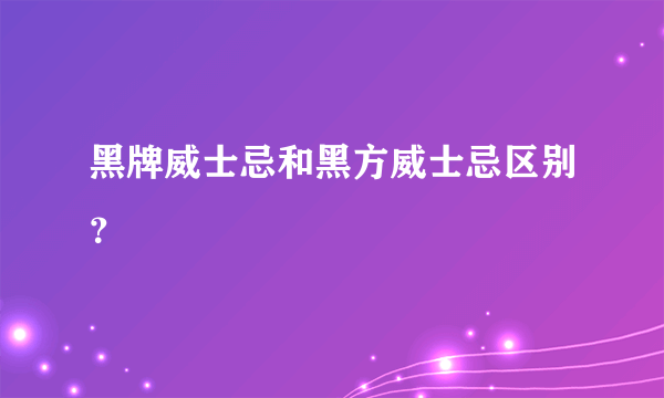 黑牌威士忌和黑方威士忌区别？