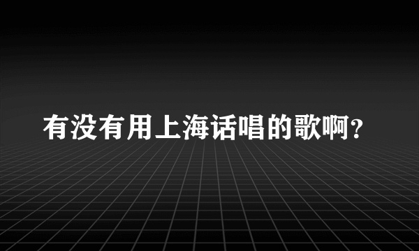 有没有用上海话唱的歌啊？