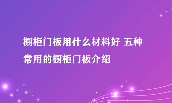橱柜门板用什么材料好 五种常用的橱柜门板介绍