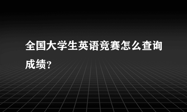 全国大学生英语竞赛怎么查询成绩？