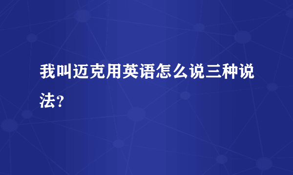 我叫迈克用英语怎么说三种说法？