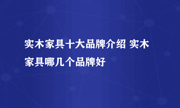 实木家具十大品牌介绍 实木家具哪几个品牌好