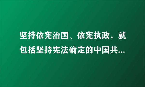 坚持依宪治国、依宪执政，就包括坚持宪法确定的中国共产党领导地位不动摇，坚持宪法确定的和的政体不动摇