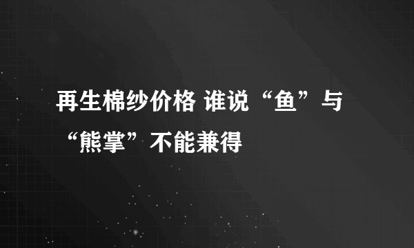 再生棉纱价格 谁说“鱼”与“熊掌”不能兼得