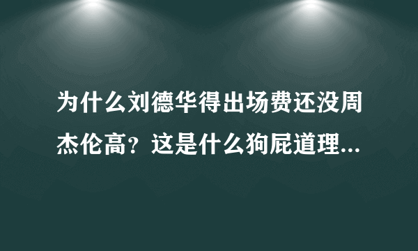 为什么刘德华得出场费还没周杰伦高？这是什么狗屁道理，周杰伦垃圾，给他2000出场费就不错了？