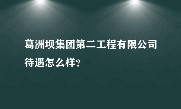葛洲坝集团第二工程有限公司待遇怎么样？