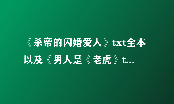 《杀帝的闪婚爱人》txt全本以及《男人是《老虎》txt全本，谢谢啦~~