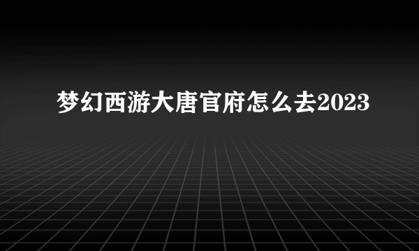 梦幻西游大唐官府怎么去2023