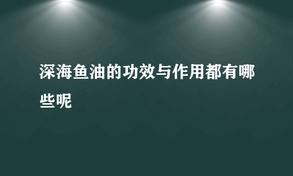 深海鱼油的功效与作用都有哪些呢