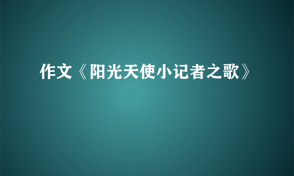 作文《阳光天使小记者之歌》