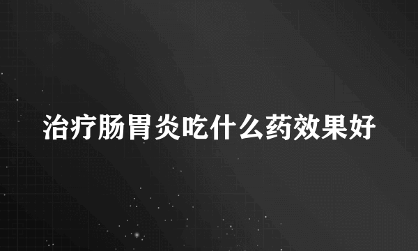 治疗肠胃炎吃什么药效果好