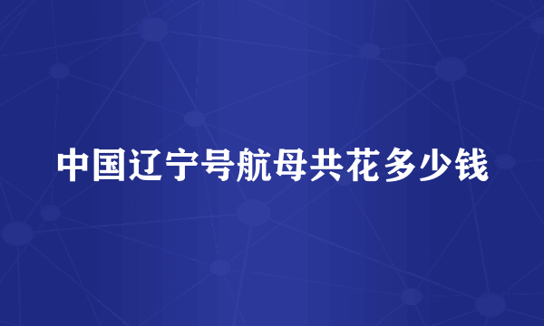 中国辽宁号航母共花多少钱
