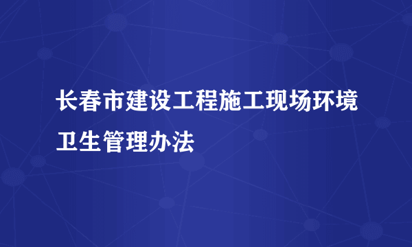 长春市建设工程施工现场环境卫生管理办法