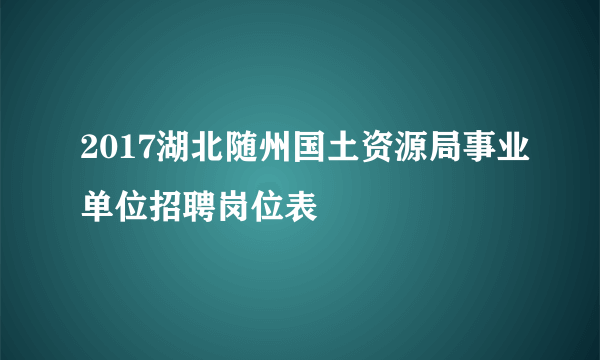 2017湖北随州国土资源局事业单位招聘岗位表