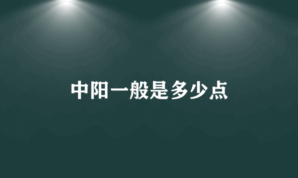 中阳一般是多少点