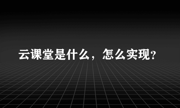 云课堂是什么，怎么实现？