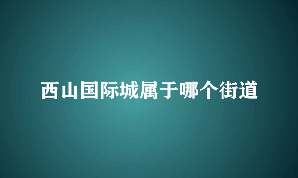 西山国际城属于哪个街道