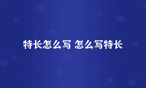 特长怎么写 怎么写特长