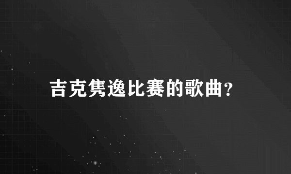 吉克隽逸比赛的歌曲？