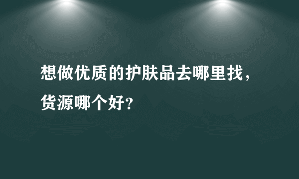 想做优质的护肤品去哪里找，货源哪个好？