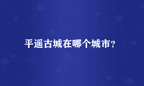 平遥古城在哪个城市？
