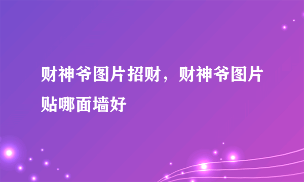 财神爷图片招财，财神爷图片贴哪面墙好