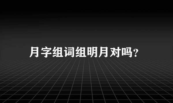 月字组词组明月对吗？