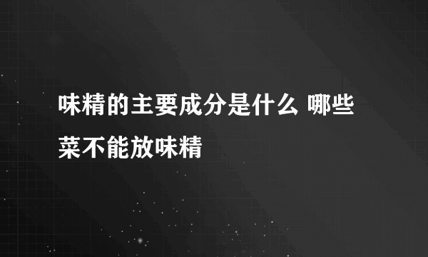 味精的主要成分是什么 哪些菜不能放味精