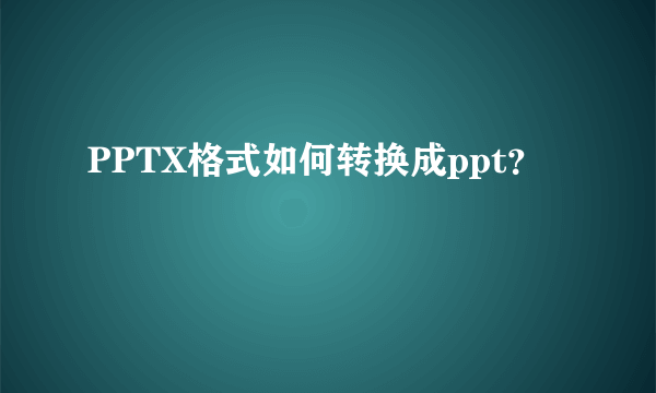 PPTX格式如何转换成ppt？