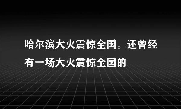 哈尔滨大火震惊全国。还曾经有一场大火震惊全国的