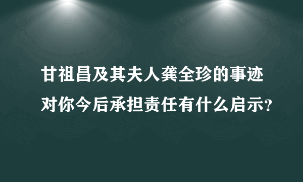 甘祖昌及其夫人龚全珍的事迹对你今后承担责任有什么启示？