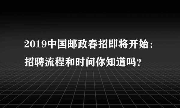 2019中国邮政春招即将开始：招聘流程和时间你知道吗？