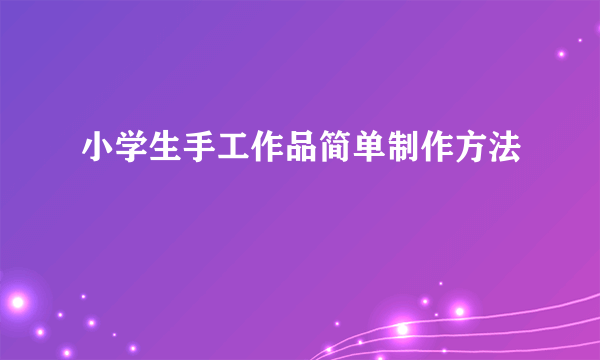 小学生手工作品简单制作方法