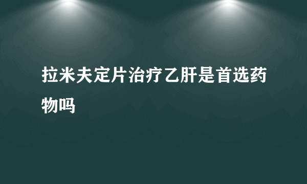 拉米夫定片治疗乙肝是首选药物吗