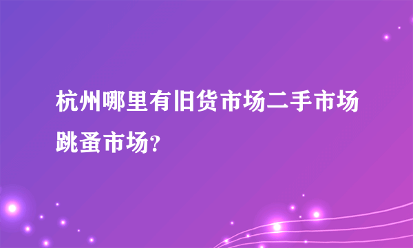 杭州哪里有旧货市场二手市场跳蚤市场？