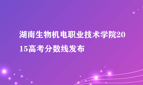 湖南生物机电职业技术学院2015高考分数线发布