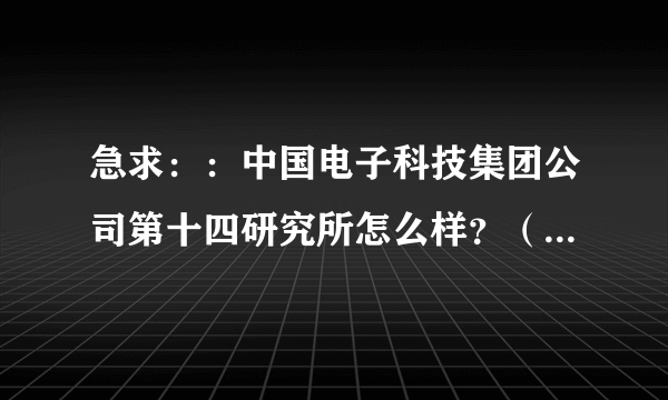 急求：：中国电子科技集团公司第十四研究所怎么样？（员工待遇方面）