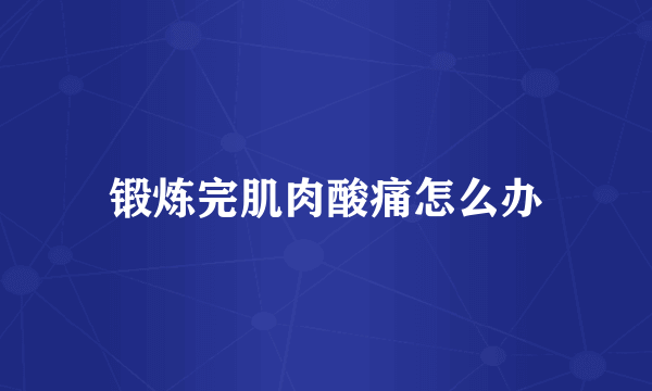 锻炼完肌肉酸痛怎么办