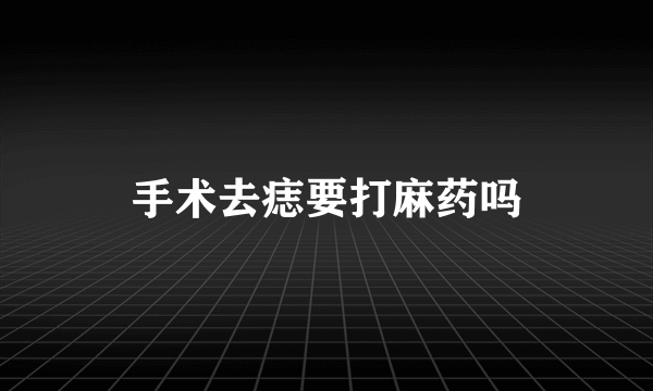手术去痣要打麻药吗