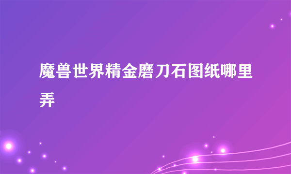 魔兽世界精金磨刀石图纸哪里弄