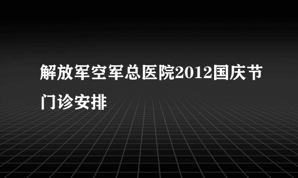 解放军空军总医院2012国庆节门诊安排