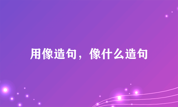用像造句，像什么造句