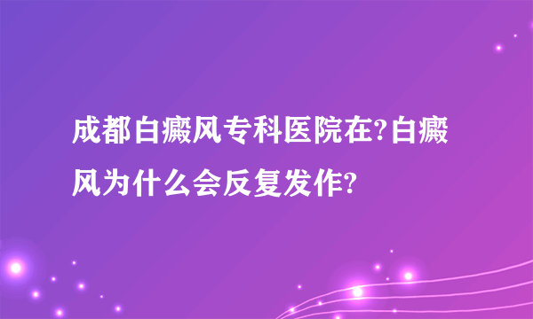 成都白癜风专科医院在?白癜风为什么会反复发作?