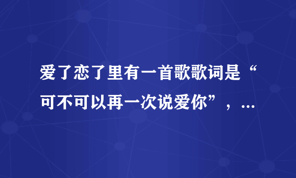 爱了恋了里有一首歌歌词是“可不可以再一次说爱你”，这首歌叫什么？