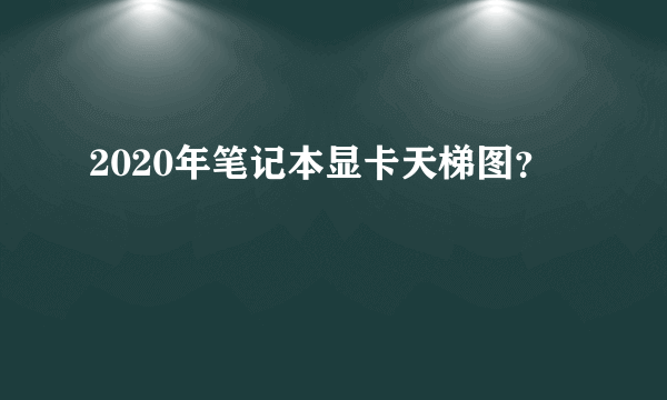 2020年笔记本显卡天梯图？
