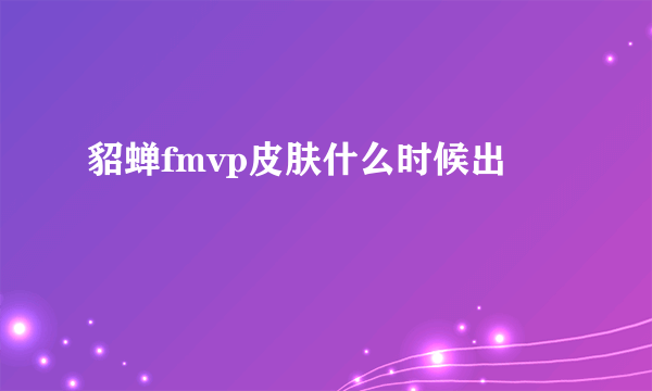 貂蝉fmvp皮肤什么时候出
