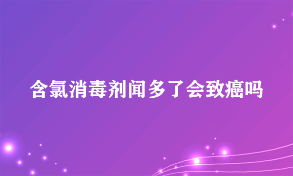 含氯消毒剂闻多了会致癌吗